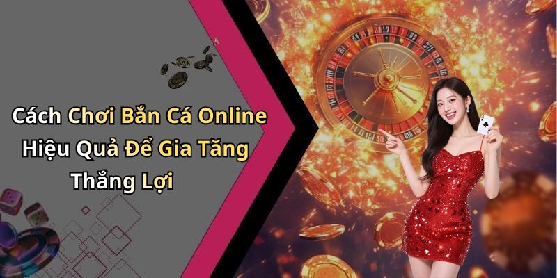 Cách Chơi Bắn Cá Online Hiệu Quả Để Gia Tăng Thắng Lợi