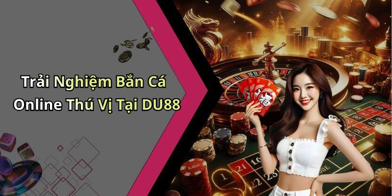 Trải Nghiệm Bắn Cá Online Thú Vị Tại DU88