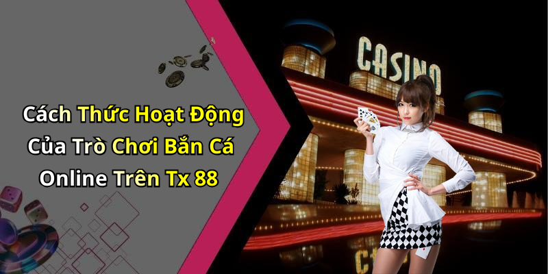 Cách Thức Hoạt Động Của Trò Chơi Bắn Cá Online Trên Tx 88