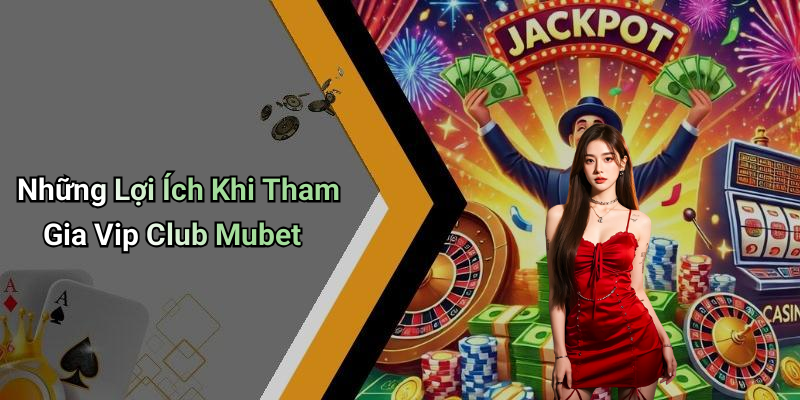 Những Lợi Ích Khi Tham Gia Vip Club Mubet