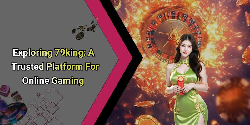 Exploring 79king: A Trusted Platform For Online Gaming