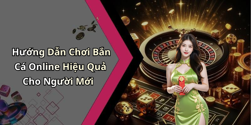Hướng Dẫn Chơi Bắn Cá Online Hiệu Quả Cho Người Mới