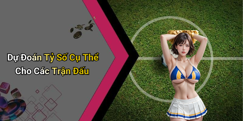 Dự Đoán Tỷ Số Cụ Thể Cho Các Trận Đấu