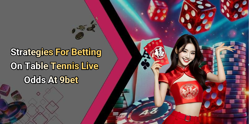 Strategies For Betting On Table Tennis Live Odds At 9bet