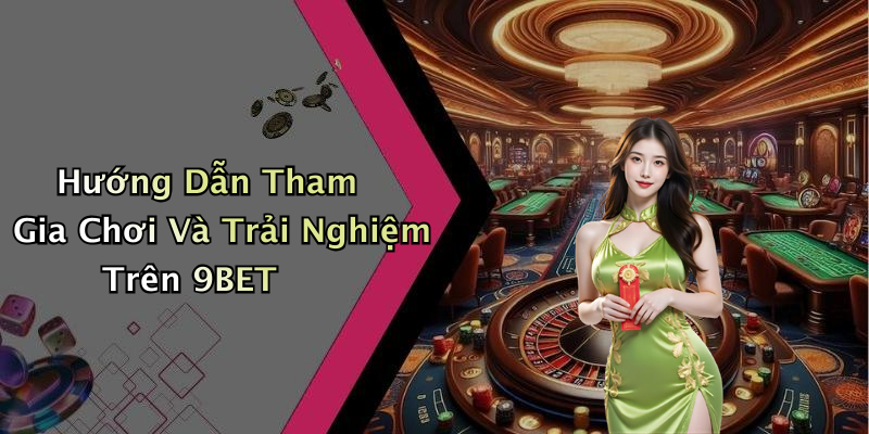 Hướng Dẫn Tham Gia Chơi Và Trải Nghiệm Trên 9BET