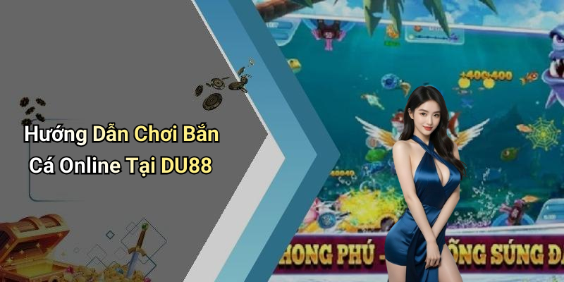 Hướng Dẫn Chơi Bắn Cá Online Tại DU88