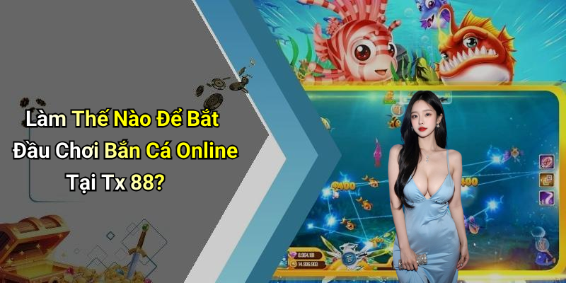 Làm Thế Nào Để Bắt Đầu Chơi Bắn Cá Online Tại Tx 88?