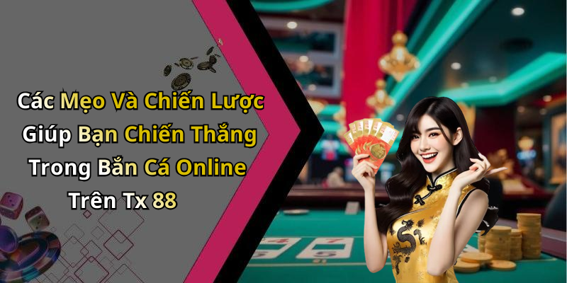 Các Mẹo Và Chiến Lược Giúp Bạn Chiến Thắng Trong Bắn Cá Online Trên Tx 88
